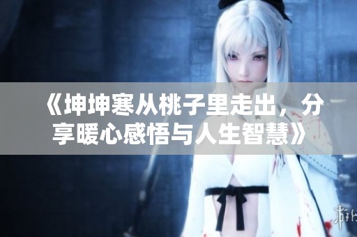 《坤坤寒从桃子里走出，分享暖心感悟与人生智慧》