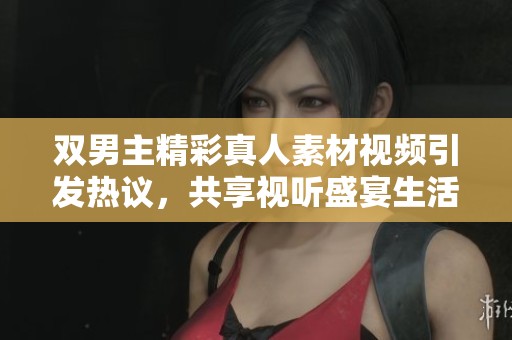 双男主精彩真人素材视频引发热议，共享视听盛宴生活点滴
