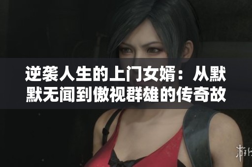 逆袭人生的上门女婿：从默默无闻到傲视群雄的传奇故事
