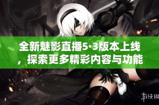 全新魅影直播5·3版本上线，探索更多精彩内容与功能