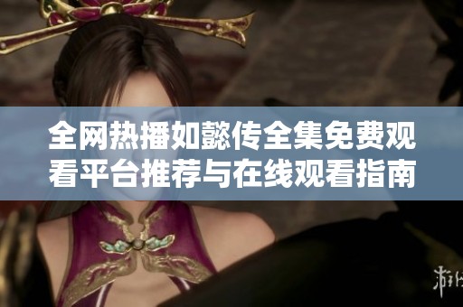 全网热播如懿传全集免费观看平台推荐与在线观看指南