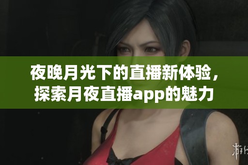 夜晚月光下的直播新体验，探索月夜直播app的魅力