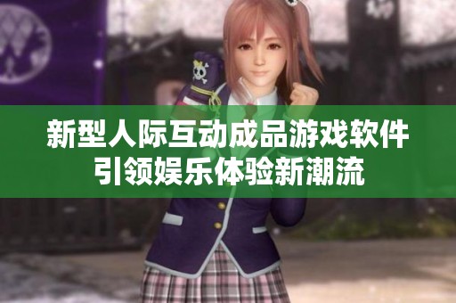 新型人际互动成品游戏软件引领娱乐体验新潮流