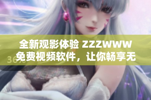 全新观影体验 ZZZWWW免费视频软件，让你畅享无阻影片之旅