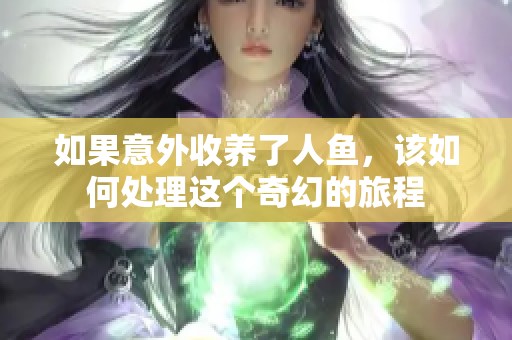如果意外收养了人鱼，该如何处理这个奇幻的旅程
