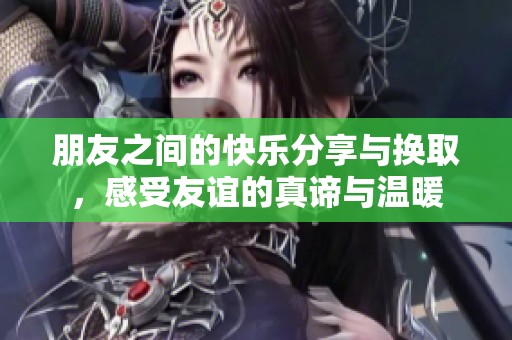 朋友之间的快乐分享与换取，感受友谊的真谛与温暖