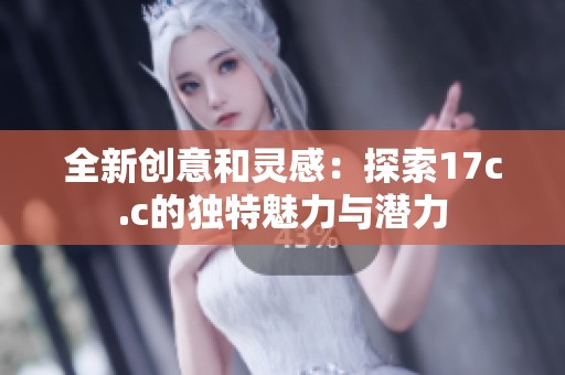 全新创意和灵感：探索17c.c的独特魅力与潜力
