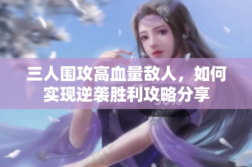 三人围攻高血量敌人，如何实现逆袭胜利攻略分享