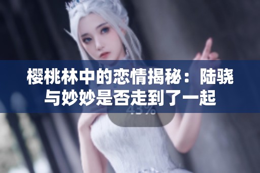 樱桃林中的恋情揭秘：陆骁与妙妙是否走到了一起