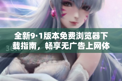 全新9·1版本免费浏览器下载指南，畅享无广告上网体验