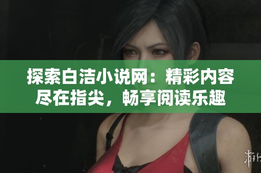 探索白洁小说网：精彩内容尽在指尖，畅享阅读乐趣