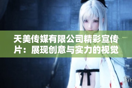 天美传媒有限公司精彩宣传片：展现创意与实力的视觉盛宴