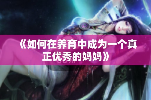 《如何在养育中成为一个真正优秀的妈妈》