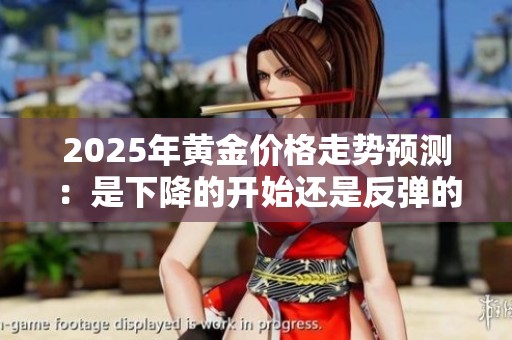 2025年黄金价格走势预测：是下降的开始还是反弹的机遇？