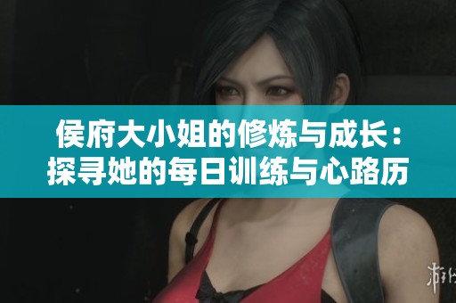 侯府大小姐的修炼与成长：探寻她的每日训练与心路历程