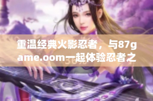 重温经典火影忍者，与87game.oom一起体验忍者之旅