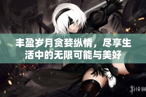 丰盈岁月贪婪纵情，尽享生活中的无限可能与美好