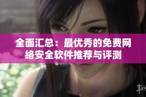 全面汇总：最优秀的免费网络安全软件推荐与评测