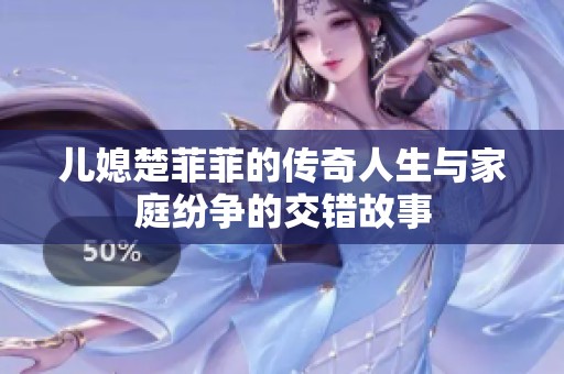 儿媳楚菲菲的传奇人生与家庭纷争的交错故事