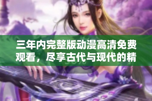三年内完整版动漫高清免费观看，尽享古代与现代的精彩对决