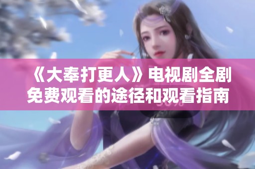 《大奉打更人》电视剧全剧免费观看的途径和观看指南