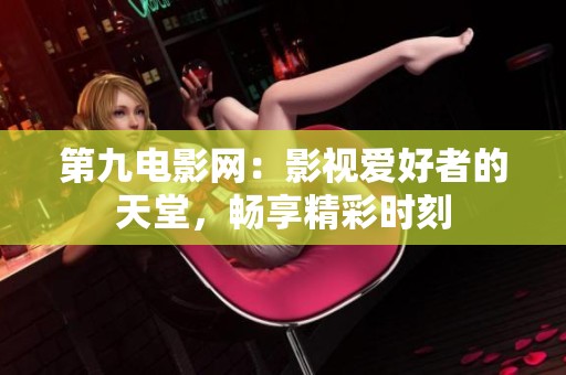 第九电影网：影视爱好者的天堂，畅享精彩时刻