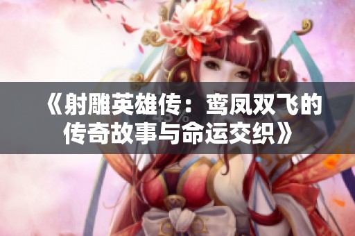 《射雕英雄传：鸾凤双飞的传奇故事与命运交织》