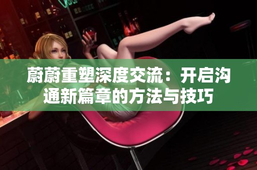 蔚蔚重塑深度交流：开启沟通新篇章的方法与技巧