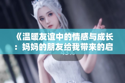 《温暖友谊中的情感与成长：妈妈的朋友给我带来的启示》