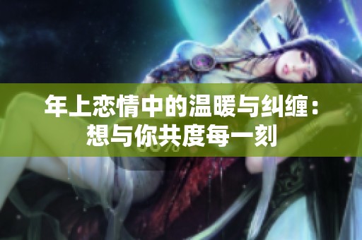 年上恋情中的温暖与纠缠：想与你共度每一刻