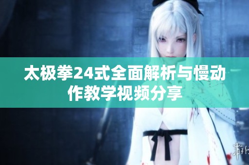 太极拳24式全面解析与慢动作教学视频分享