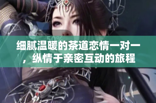 细腻温暖的茶道恋情一对一，纵情于亲密互动的旅程