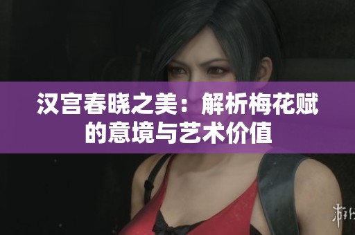 汉宫春晓之美：解析梅花赋的意境与艺术价值
