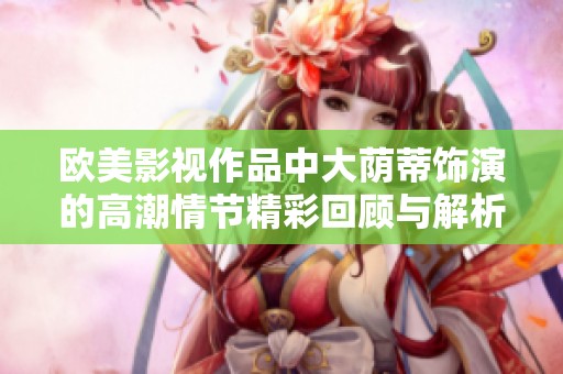 欧美影视作品中大荫蒂饰演的高潮情节精彩回顾与解析