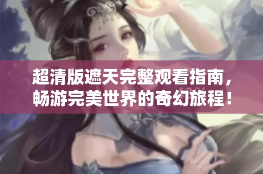超清版遮天完整观看指南，畅游完美世界的奇幻旅程！