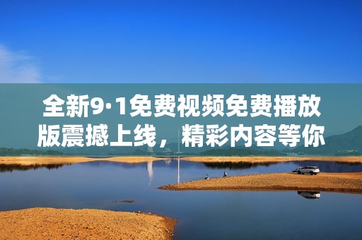 全新9·1免费视频免费播放版震撼上线，精彩内容等你来体验