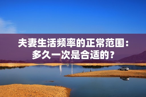 夫妻生活频率的正常范围：多久一次是合适的？