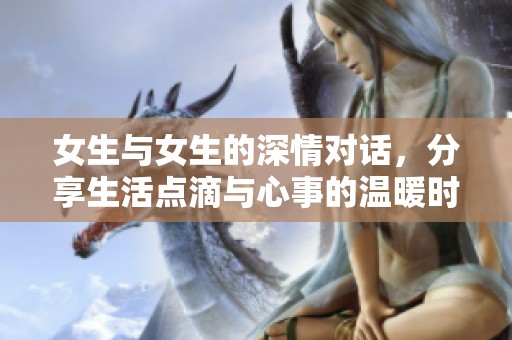 女生与女生的深情对话，分享生活点滴与心事的温暖时刻