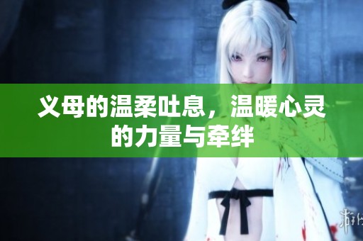 义母的温柔吐息，温暖心灵的力量与牵绊