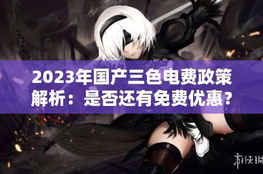 2023年国产三色电费政策解析：是否还有免费优惠？