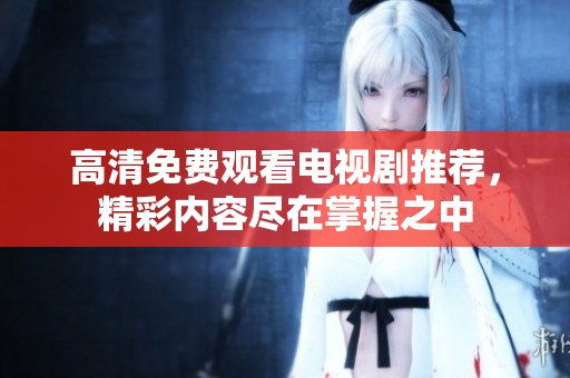高清免费观看电视剧推荐，精彩内容尽在掌握之中