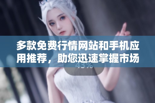 多款免费行情网站和手机应用推荐，助您迅速掌握市场动态