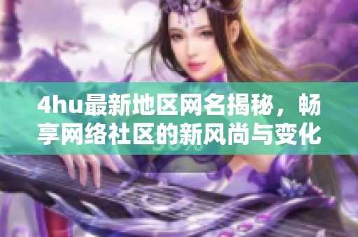 4hu最新地区网名揭秘，畅享网络社区的新风尚与变化