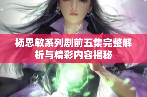 杨思敏系列剧前五集完整解析与精彩内容揭秘