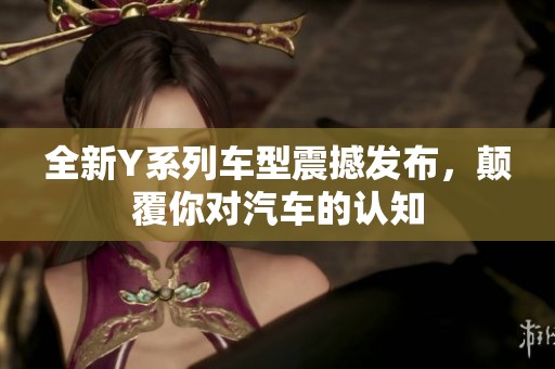 全新Y系列车型震撼发布，颠覆你对汽车的认知