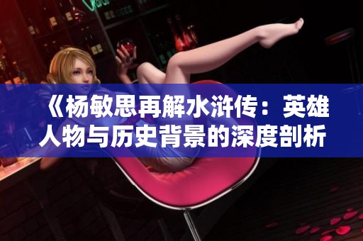 《杨敏思再解水浒传：英雄人物与历史背景的深度剖析》