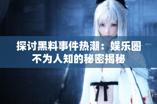 探讨黑料事件热潮：娱乐圈不为人知的秘密揭秘