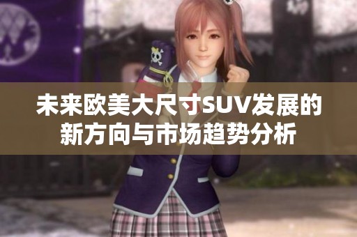 未来欧美大尺寸SUV发展的新方向与市场趋势分析