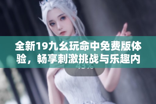 全新19九幺玩命中免费版体验，畅享刺激挑战与乐趣内容