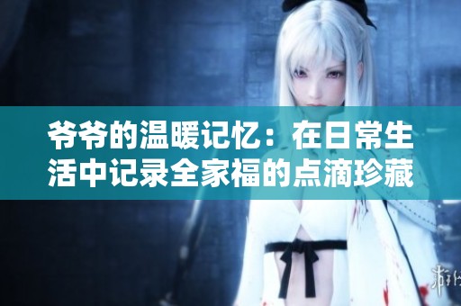 爷爷的温暖记忆：在日常生活中记录全家福的点滴珍藏